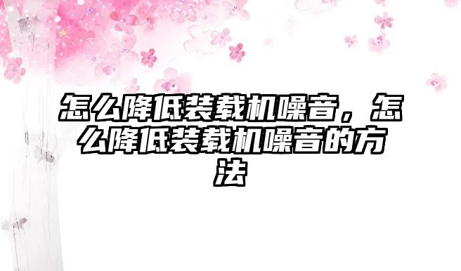 怎么降低裝載機噪音，怎么降低裝載機噪音的方法