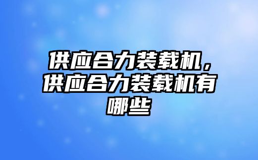 供應(yīng)合力裝載機(jī)，供應(yīng)合力裝載機(jī)有哪些
