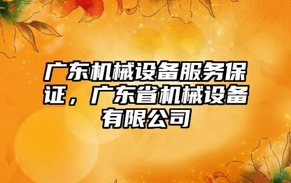 廣東機(jī)械設(shè)備服務(wù)保證，廣東省機(jī)械設(shè)備有限公司