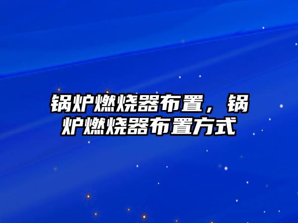 鍋爐燃燒器布置，鍋爐燃燒器布置方式