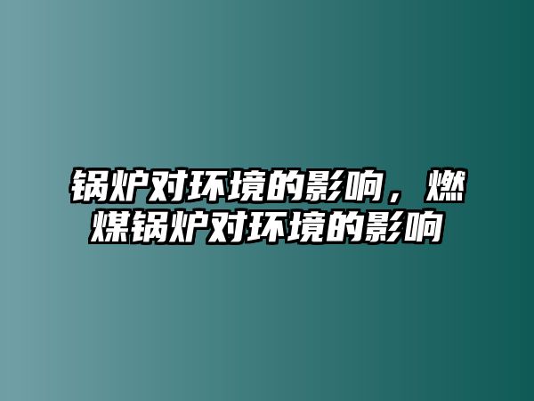 鍋爐對環(huán)境的影響，燃煤鍋爐對環(huán)境的影響