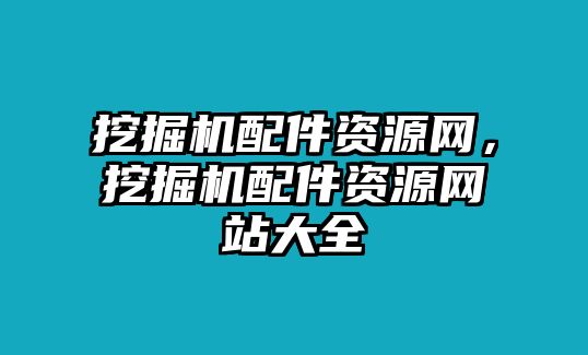 挖掘機(jī)配件資源網(wǎng)，挖掘機(jī)配件資源網(wǎng)站大全