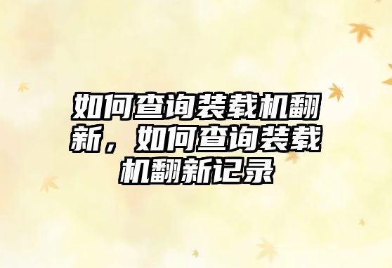 如何查詢(xún)裝載機(jī)翻新，如何查詢(xún)裝載機(jī)翻新記錄