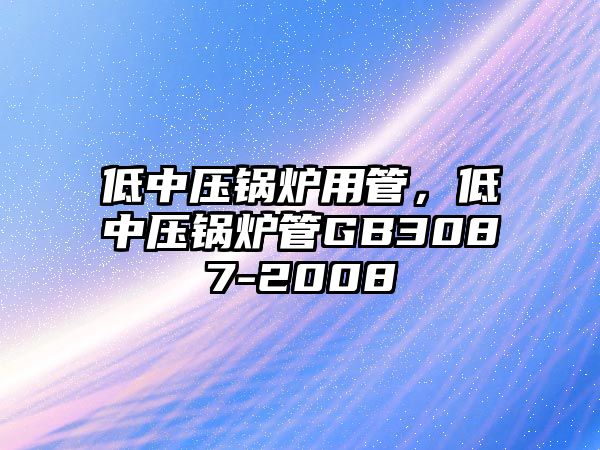 低中壓鍋爐用管，低中壓鍋爐管GB3087-2008