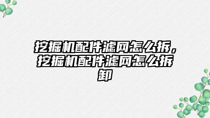 挖掘機配件濾網(wǎng)怎么拆，挖掘機配件濾網(wǎng)怎么拆卸