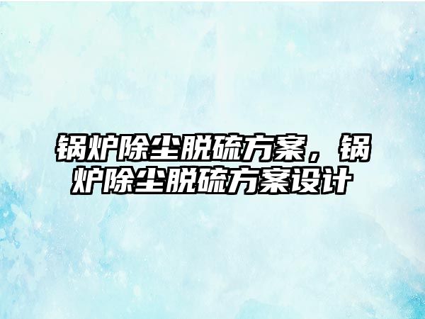 鍋爐除塵脫硫方案，鍋爐除塵脫硫方案設計