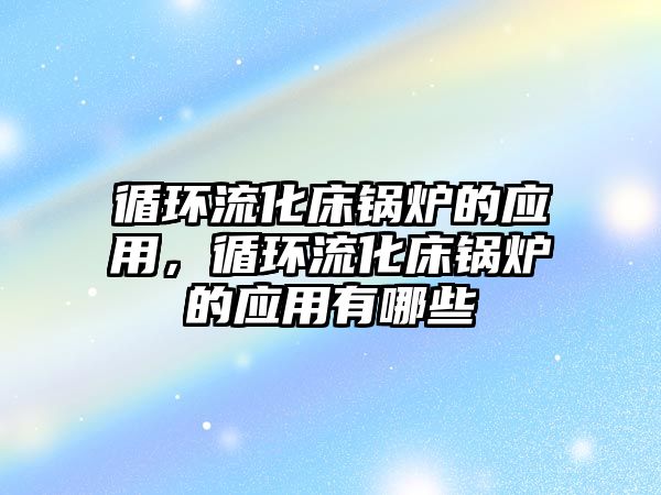 循環(huán)流化床鍋爐的應(yīng)用，循環(huán)流化床鍋爐的應(yīng)用有哪些