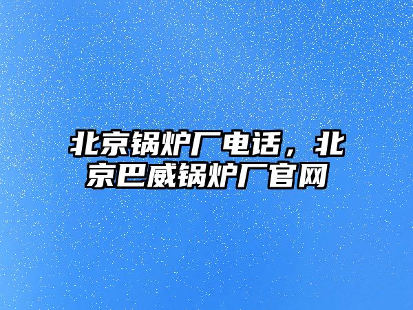 北京鍋爐廠電話，北京巴威鍋爐廠官網(wǎng)