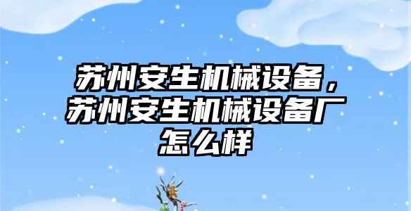 蘇州安生機械設備，蘇州安生機械設備廠怎么樣