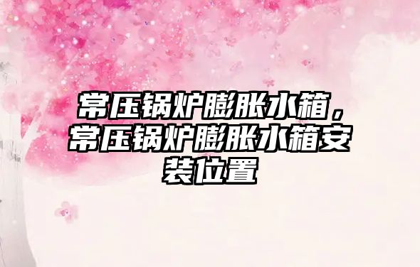 常壓鍋爐膨脹水箱，常壓鍋爐膨脹水箱安裝位置