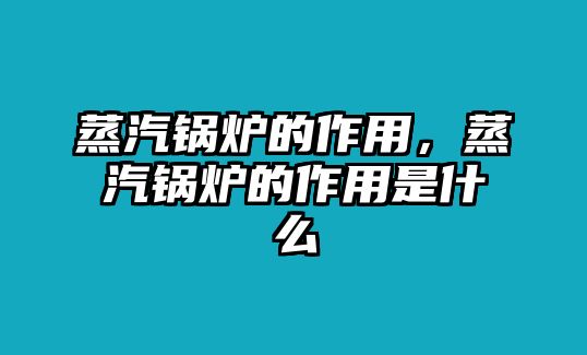 蒸汽鍋爐的作用，蒸汽鍋爐的作用是什么