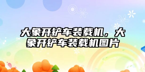 大象開鏟車裝載機，大象開鏟車裝載機圖片