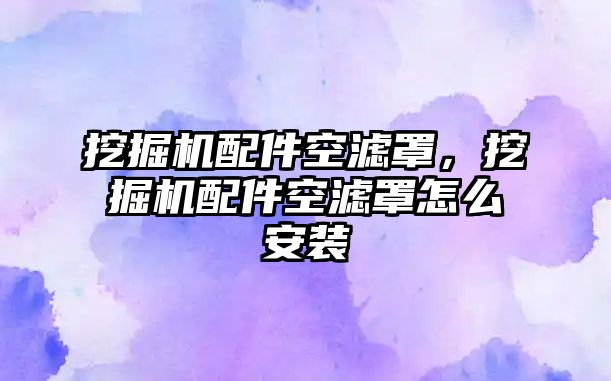 挖掘機配件空濾罩，挖掘機配件空濾罩怎么安裝