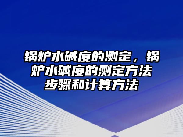 鍋爐水堿度的測(cè)定，鍋爐水堿度的測(cè)定方法步驟和計(jì)算方法