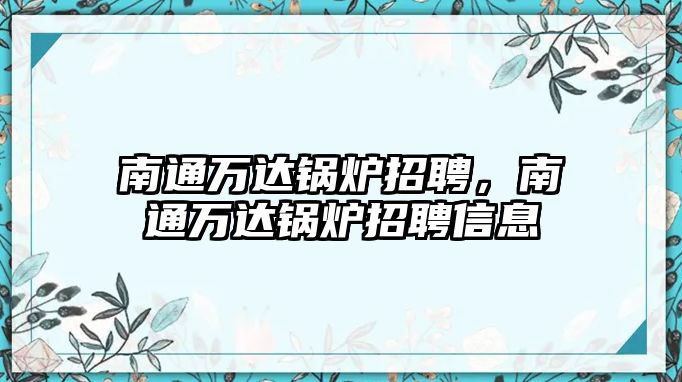 南通萬達鍋爐招聘，南通萬達鍋爐招聘信息