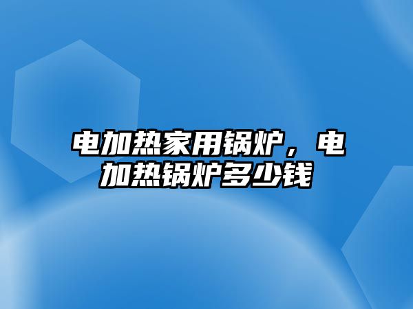 電加熱家用鍋爐，電加熱鍋爐多少錢