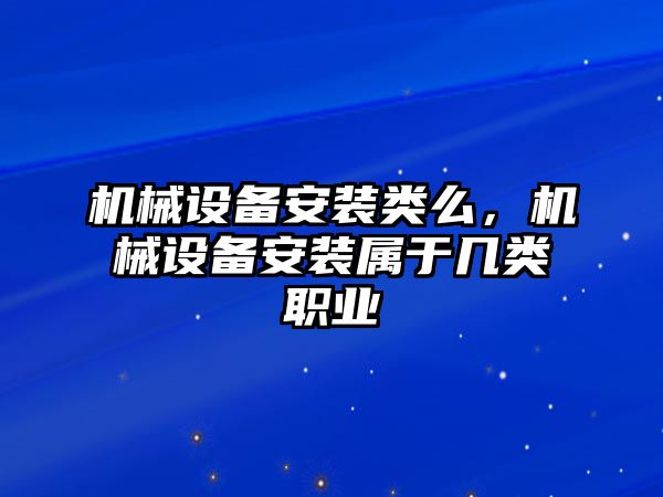 機(jī)械設(shè)備安裝類么，機(jī)械設(shè)備安裝屬于幾類職業(yè)