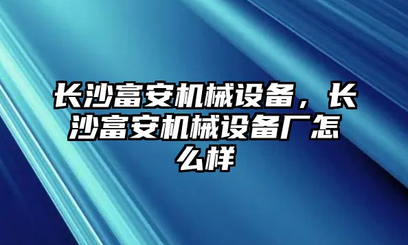 長沙富安機(jī)械設(shè)備，長沙富安機(jī)械設(shè)備廠怎么樣