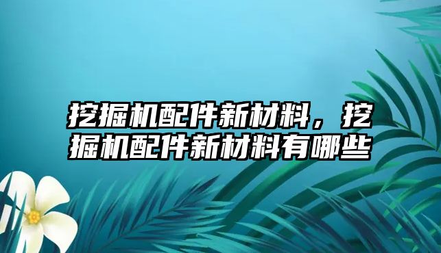 挖掘機(jī)配件新材料，挖掘機(jī)配件新材料有哪些