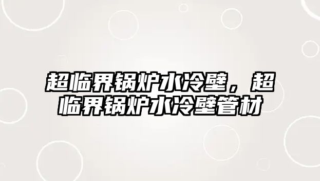 超臨界鍋爐水冷壁，超臨界鍋爐水冷壁管材