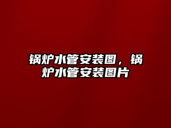 鍋爐水管安裝圖，鍋爐水管安裝圖片