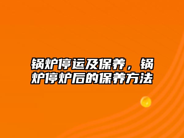 鍋爐停運(yùn)及保養(yǎng)，鍋爐停爐后的保養(yǎng)方法
