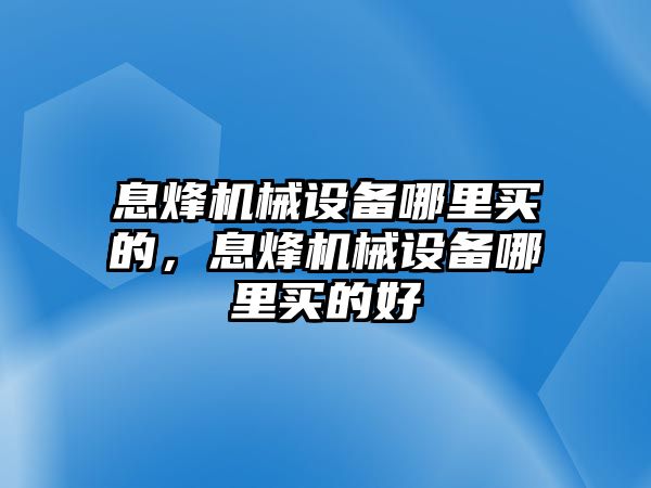 息烽機械設(shè)備哪里買的，息烽機械設(shè)備哪里買的好