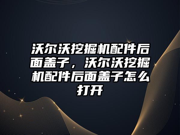 沃爾沃挖掘機配件后面蓋子，沃爾沃挖掘機配件后面蓋子怎么打開