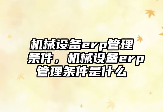 機(jī)械設(shè)備erp管理?xiàng)l件，機(jī)械設(shè)備erp管理?xiàng)l件是什么