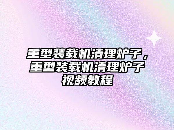 重型裝載機(jī)清理爐子，重型裝載機(jī)清理爐子視頻教程