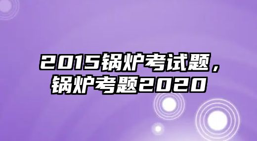 2015鍋爐考試題，鍋爐考題2020