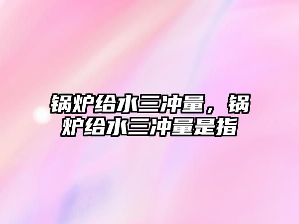 鍋爐給水三沖量，鍋爐給水三沖量是指