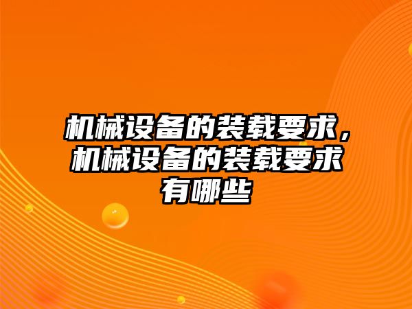 機械設(shè)備的裝載要求，機械設(shè)備的裝載要求有哪些