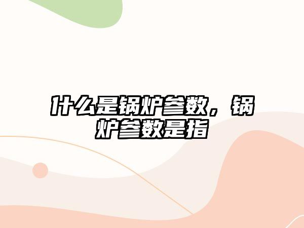 什么是鍋爐參數(shù)，鍋爐參數(shù)是指