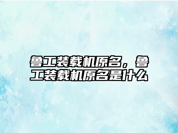 魯工裝載機(jī)原名，魯工裝載機(jī)原名是什么