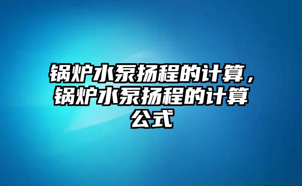 鍋爐水泵揚(yáng)程的計(jì)算，鍋爐水泵揚(yáng)程的計(jì)算公式
