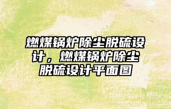 燃煤鍋爐除塵脫硫設(shè)計，燃煤鍋爐除塵脫硫設(shè)計平面圖