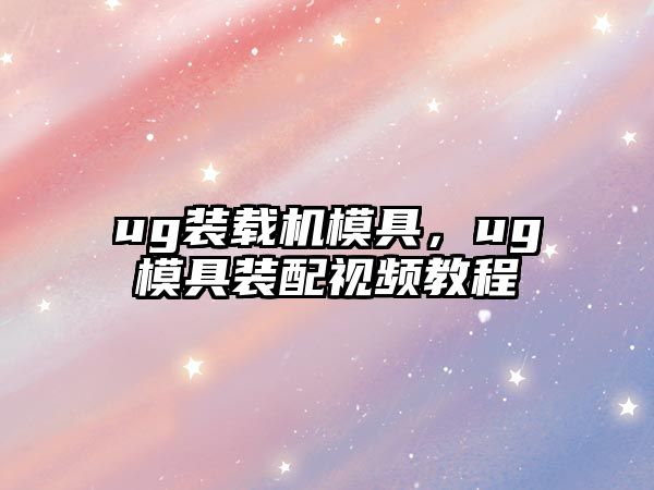 ug裝載機(jī)模具，ug模具裝配視頻教程