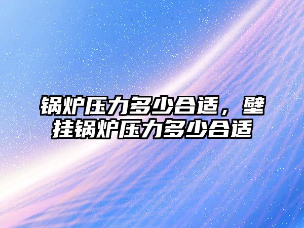 鍋爐壓力多少合適，壁掛鍋爐壓力多少合適