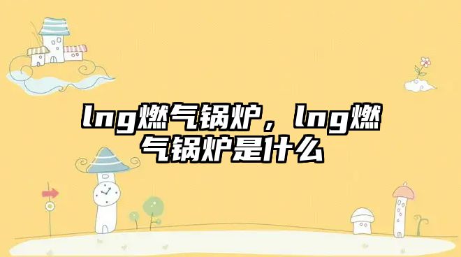 lng燃?xì)忮仩t，lng燃?xì)忮仩t是什么