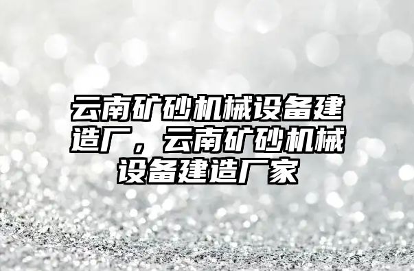 云南礦砂機(jī)械設(shè)備建造廠，云南礦砂機(jī)械設(shè)備建造廠家