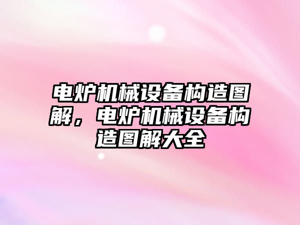 電爐機(jī)械設(shè)備構(gòu)造圖解，電爐機(jī)械設(shè)備構(gòu)造圖解大全