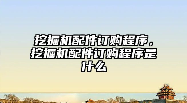 挖掘機(jī)配件訂購程序，挖掘機(jī)配件訂購程序是什么