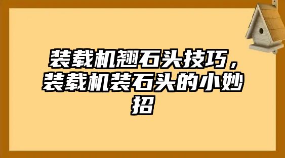 裝載機翹石頭技巧，裝載機裝石頭的小妙招
