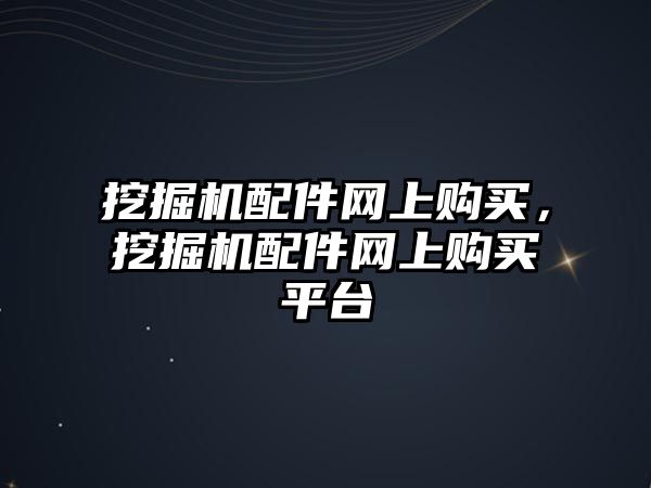 挖掘機(jī)配件網(wǎng)上購買，挖掘機(jī)配件網(wǎng)上購買平臺(tái)