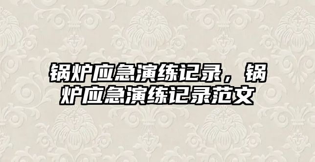 鍋爐應(yīng)急演練記錄,鍋爐應(yīng)急演練記錄范文