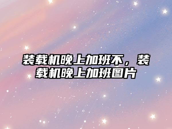 裝載機晚上加班不，裝載機晚上加班圖片
