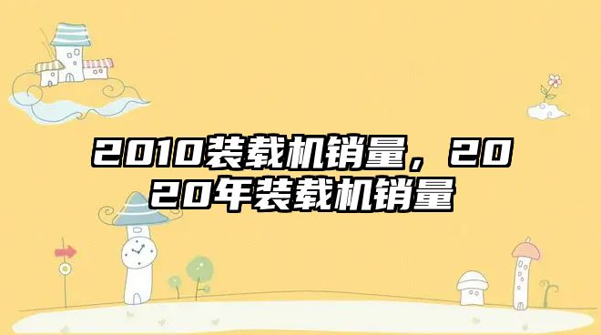 2010裝載機(jī)銷量，2020年裝載機(jī)銷量