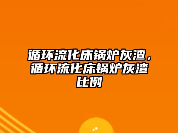 循環(huán)流化床鍋爐灰渣，循環(huán)流化床鍋爐灰渣比例