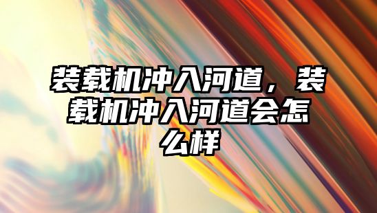 裝載機(jī)沖入河道，裝載機(jī)沖入河道會怎么樣